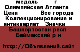 18.2) медаль : 1996 г - Олимпийская Атланта › Цена ­ 1 999 - Все города Коллекционирование и антиквариат » Значки   . Башкортостан респ.,Баймакский р-н